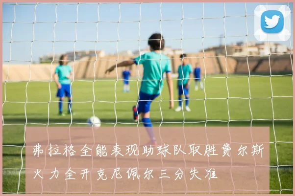 弗拉格全能表现助球队取胜费尔斯火力全开克尼佩尔三分失准