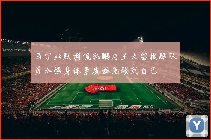 马宁幽默调侃韩鹏与王大雷提醒队员加强身体素质避免踢到自己