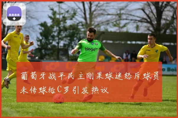 葡萄牙战平民主刚果球迷怒斥球员未传球给C罗引发热议
