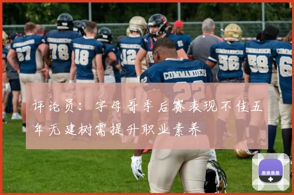 评论员：字母哥季后赛表现不佳五年无建树需提升职业素养