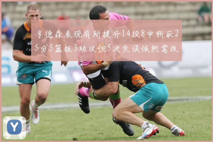 亨德森表现有所提升14投8中斩获25分5篮板3助攻但5次失误依然需改进