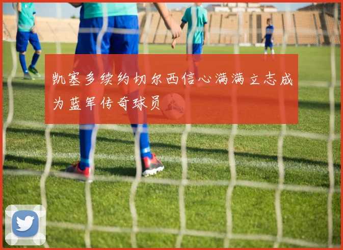 凯塞多续约切尔西信心满满立志成为蓝军传奇球员