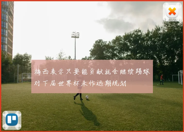 梅西表示只要能贡献就会继续踢球对下届世界杯未作远期规划