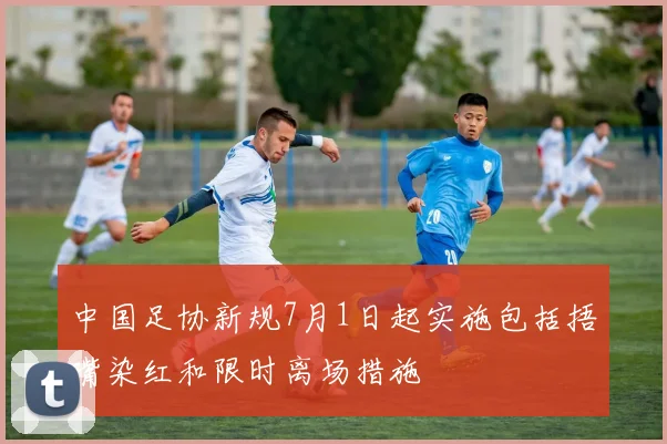 中国足协新规7月1日起实施包括捂嘴染红和限时离场措施