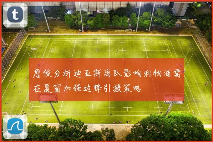 詹俊分析迪亚斯离队影响利物浦需在夏窗加强边锋引援策略