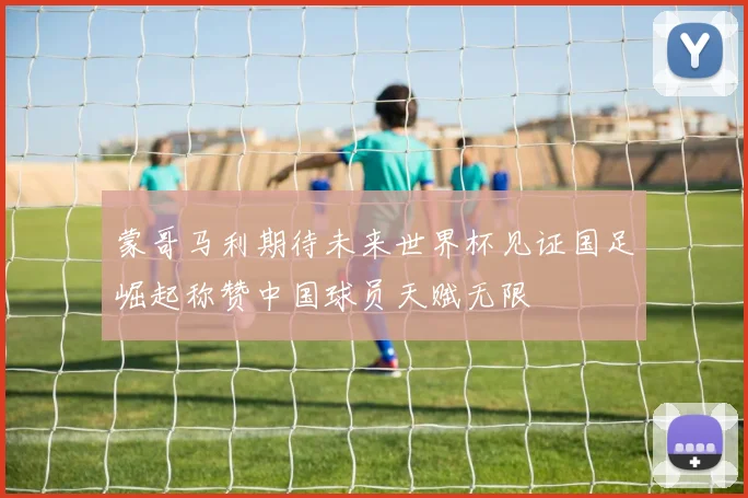 蒙哥马利期待未来世界杯见证国足崛起称赞中国球员天赋无限