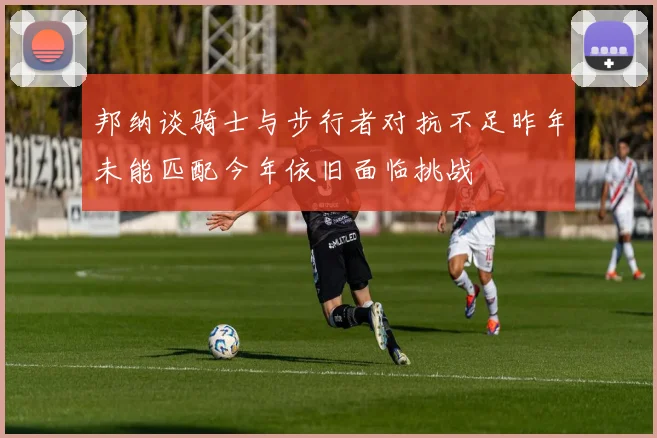 邦纳谈骑士与步行者对抗不足昨年未能匹配今年依旧面临挑战