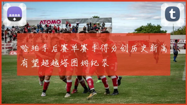 哈珀季后赛单赛季得分创历史新高有望超越塔图姆纪录