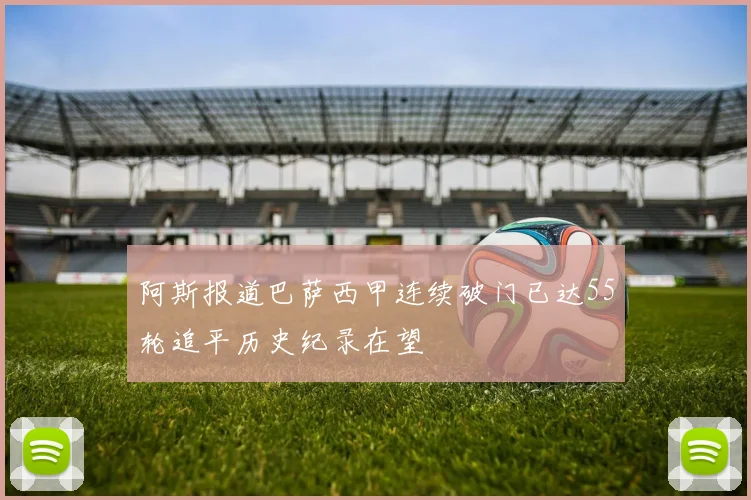 阿斯报道巴萨西甲连续破门已达55轮追平历史纪录在望
