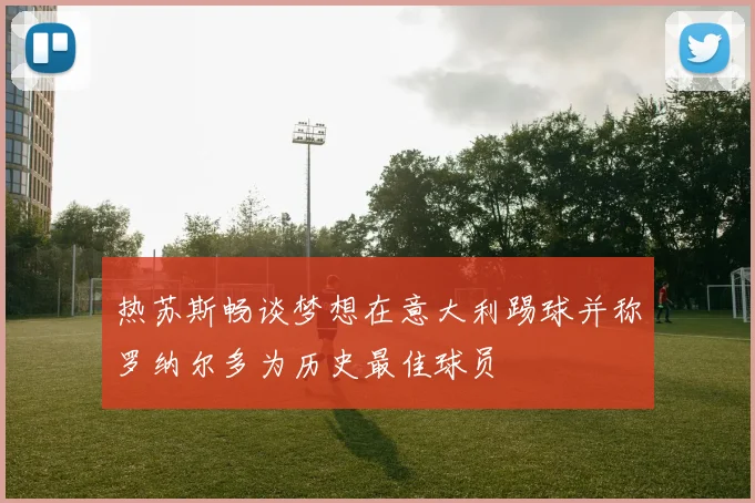 热苏斯畅谈梦想在意大利踢球并称罗纳尔多为历史最佳球员