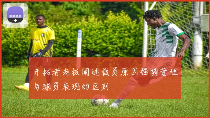 开拓者老板阐述裁员原因强调管理与球员表现的区别