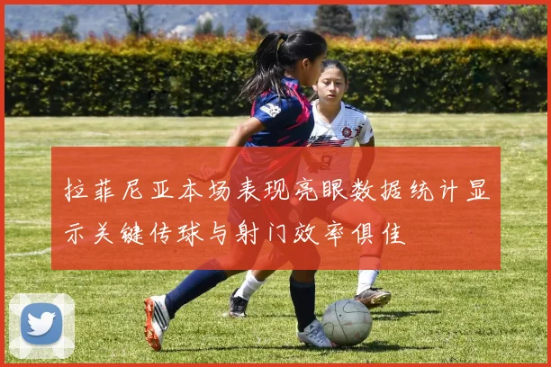 拉菲尼亚本场表现亮眼数据统计显示关键传球与射门效率俱佳
