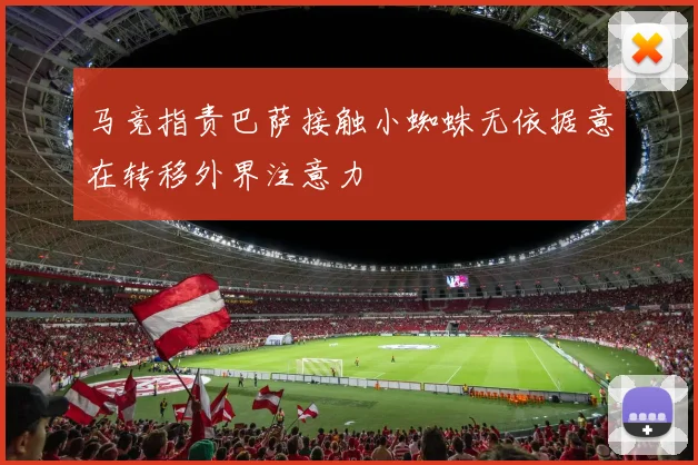 马竞指责巴萨接触小蜘蛛无依据意在转移外界注意力