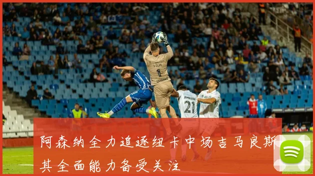 阿森纳全力追逐纽卡中场吉马良斯其全面能力备受关注