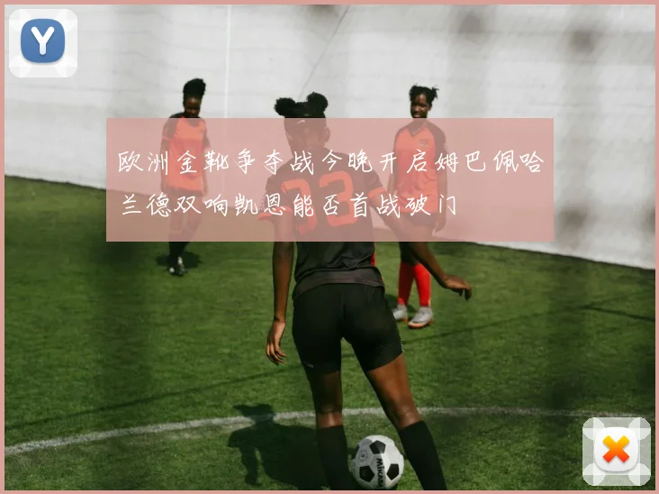 欧洲金靴争夺战今晚开启姆巴佩哈兰德双响凯恩能否首战破门