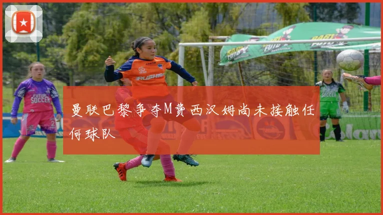 曼联巴黎争夺M费西汉姆尚未接触任何球队