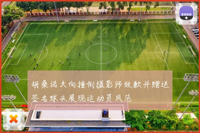 胡桑诺夫向撞倒摄影师致歉并赠送签名球衣展现运动员风范