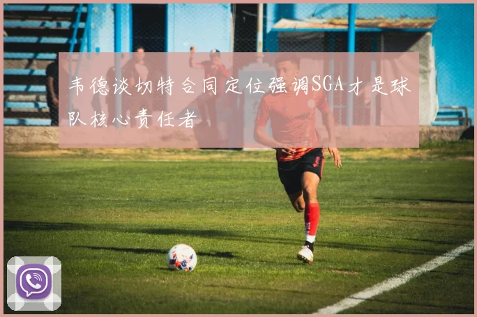 韦德谈切特合同定位强调SGA才是球队核心责任者
