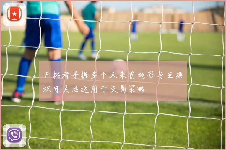 开拓者手握多个未来首轮签与互换权可灵活运用于交易策略