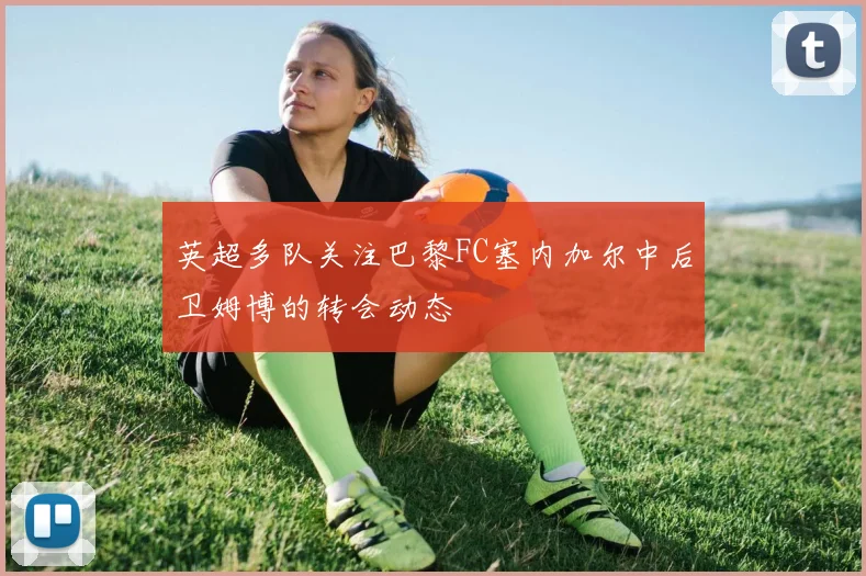 英超多队关注巴黎FC塞内加尔中后卫姆博的转会动态