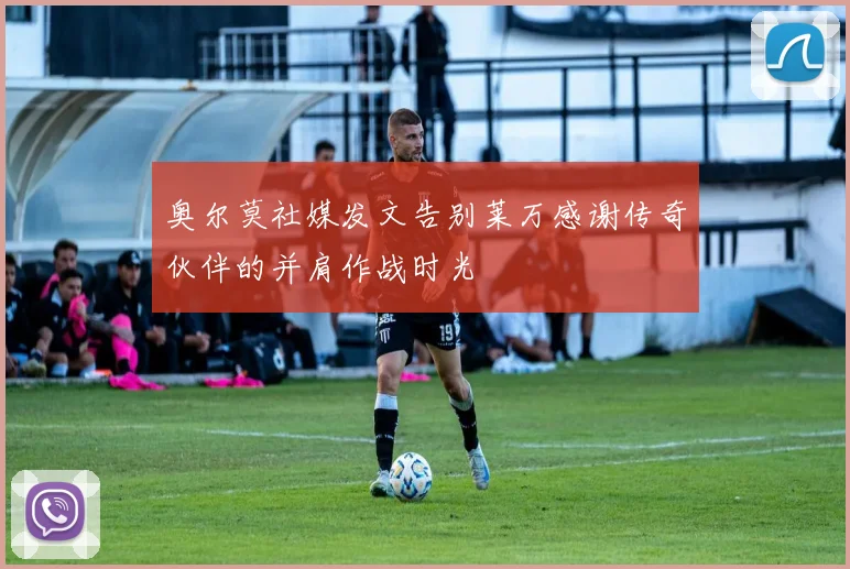 奥尔莫社媒发文告别莱万感谢传奇伙伴的并肩作战时光