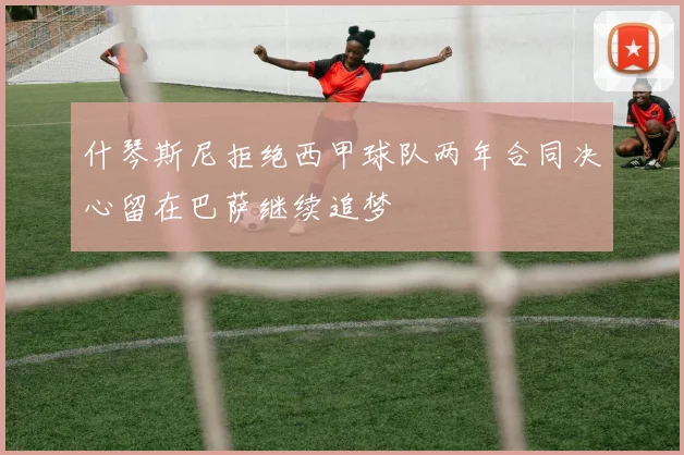 什琴斯尼拒绝西甲球队两年合同决心留在巴萨继续追梦