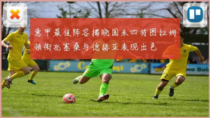 意甲最佳阵容揭晓国米四将图拉姆领衔孔塞桑与德赫亚表现出色