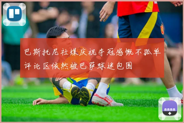 巴斯托尼社媒庆祝夺冠感慨不孤单评论区依然被巴萨球迷包围