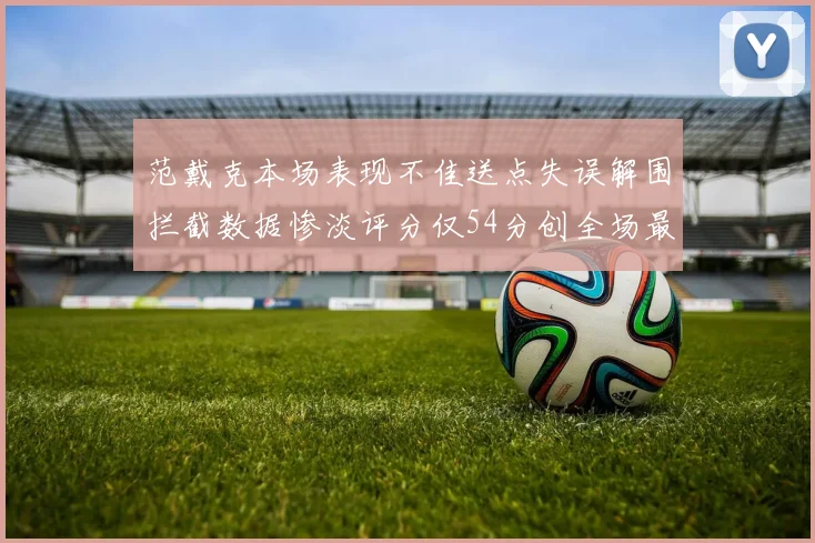 范戴克本场表现不佳送点失误解围拦截数据惨淡评分仅54分创全场最低纪录