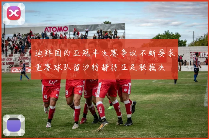 迪拜国民亚冠半决赛争议不断要求重赛球队留沙特静待亚足联裁决