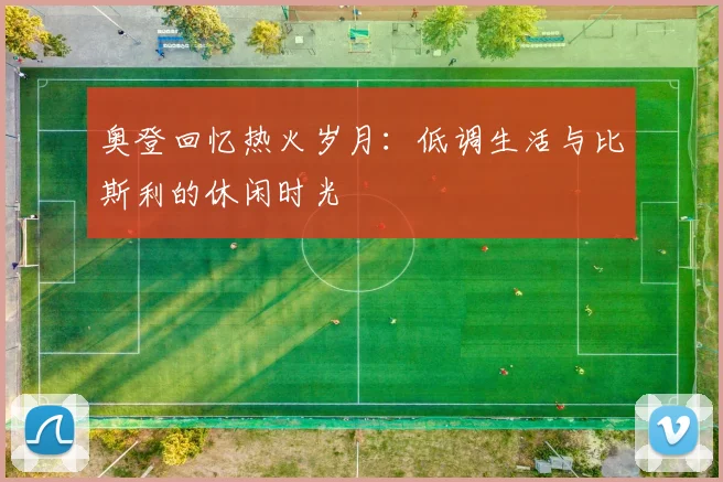 奥登回忆热火岁月：低调生活与比斯利的休闲时光