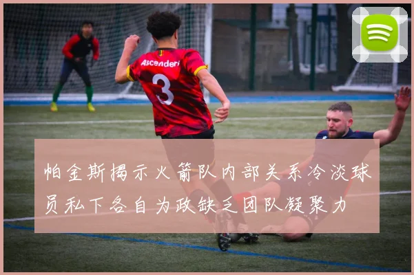 帕金斯揭示火箭队内部关系冷淡球员私下各自为政缺乏团队凝聚力